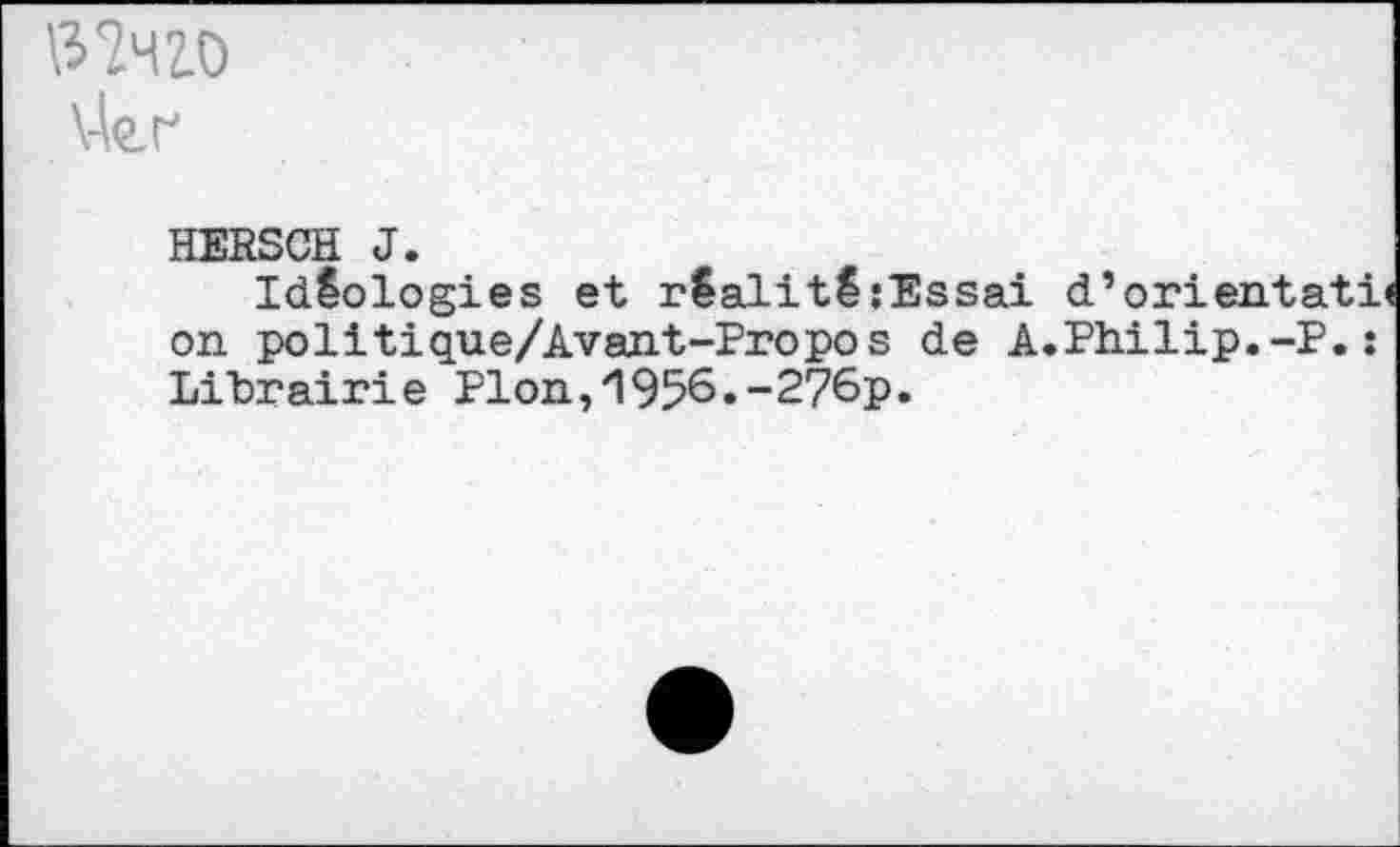 ﻿13ÎHZ0 \4e.r
HERSGH J.
Idéologies et réalité{Essai d’orienta on politique/Avant-Propos de A.Philip.-P Librairie Plon,1956«-276p.